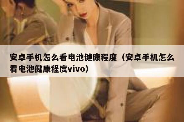 安卓手机怎么看电池健康程度（安卓手机怎么看电池健康程度vivo） 第1张