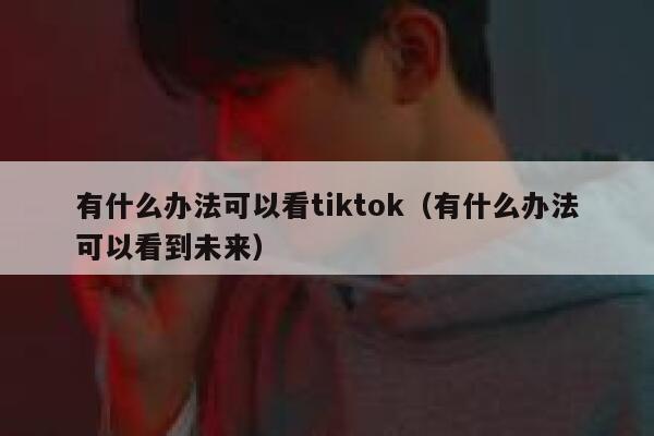 有什么办法可以看tiktok（有什么办法可以看到未来） 第1张