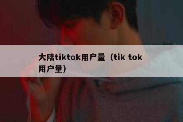 大陆tiktok用户量(tik tok 用户量) 第1张 大陆tiktok用户量(tik tok 用户量) 第1张
