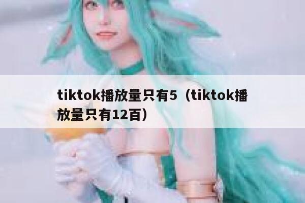 tiktok播放量只有5（tiktok播放量只有12百） 第1张