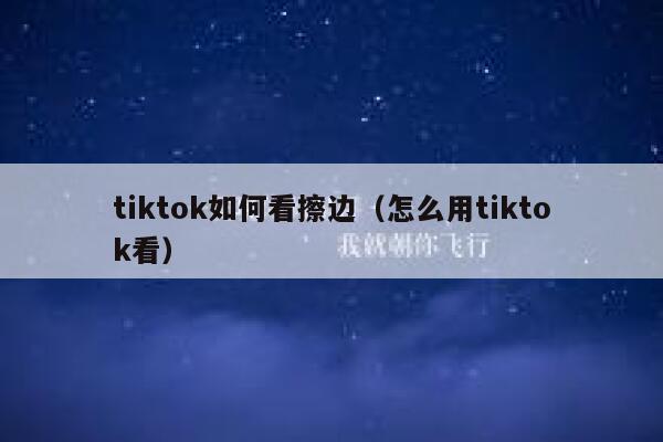 tiktok如何看擦边(怎么用tiktok看) 第1张 tiktok如何看擦边(怎么用tiktok看) 第1张