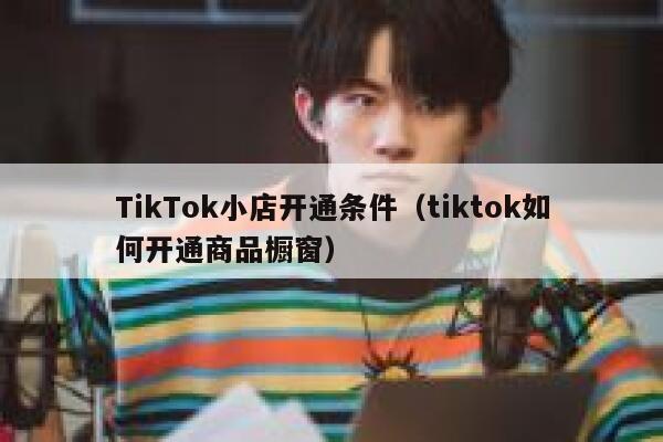 TikTok小店开通条件（tiktok如何开通商品橱窗） 第1张