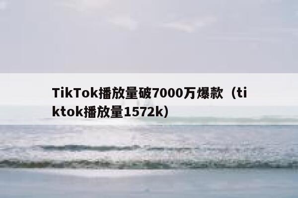 TikTok播放量破7000万爆款(tiktok播放量1572k) 第1张 TikTok播放量破7000万爆款(tiktok播放量1572k) 第1张