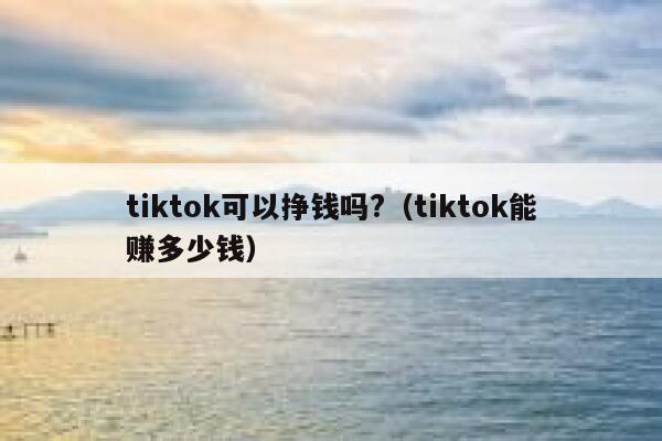 tiktok可以挣钱吗?（tiktok能赚多少钱） 第1张