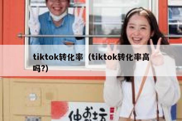 tiktok转化率（tiktok转化率高吗?） 第1张