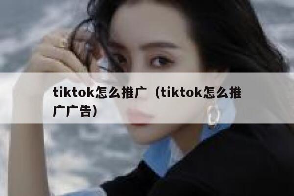 tiktok怎么推广（tiktok怎么推广广告） 第1张
