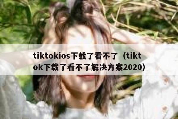 tiktokios下载了看不了（tiktok下载了看不了解决方案2020） 第1张