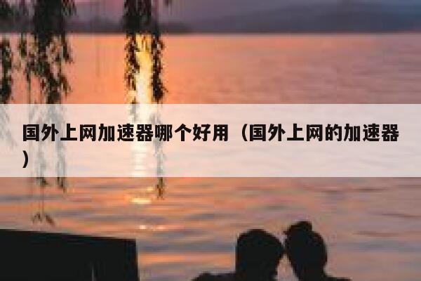 国外上网加速器哪个好用(国外上网的加速器) 第1张 国外上网加速器哪个好用(国外上网的加速器) 第1张