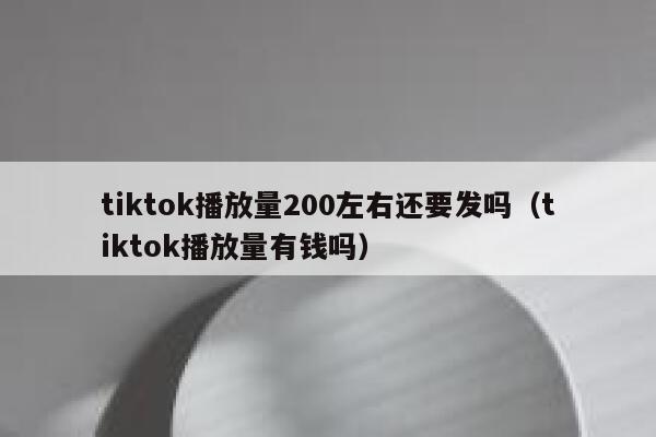 tiktok播放量200左右还要发吗（tiktok播放量有钱吗） 第1张