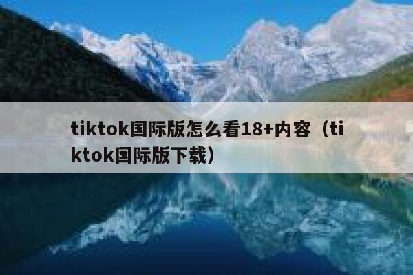 tiktok国际版怎么看18+内容（tiktok国际版下载） 第1张
