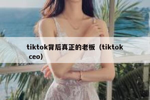 tiktok背后真正的老板（tiktok ceo） 第1张