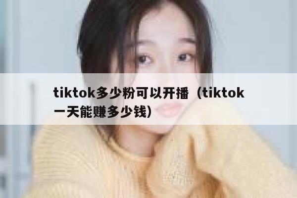 tiktok多少粉可以开播（tiktok一天能赚多少钱） 第1张