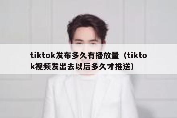 tiktok发布多久有播放量（tiktok视频发出去以后多久才推送） 第1张