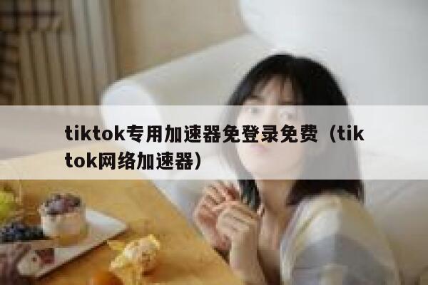 tiktok专用加速器免登录免费（tiktok网络加速器） 第1张