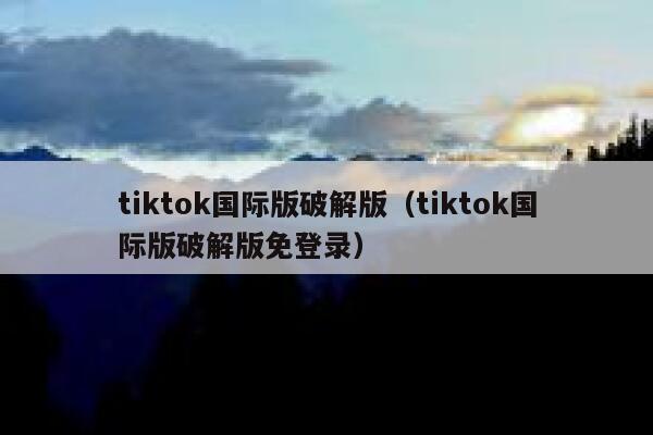 tiktok国际版破解版（tiktok国际版破解版免登录） 第1张