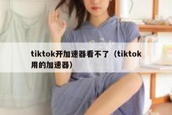 tiktok开加速器看不了（tiktok用的加速器） 第1张