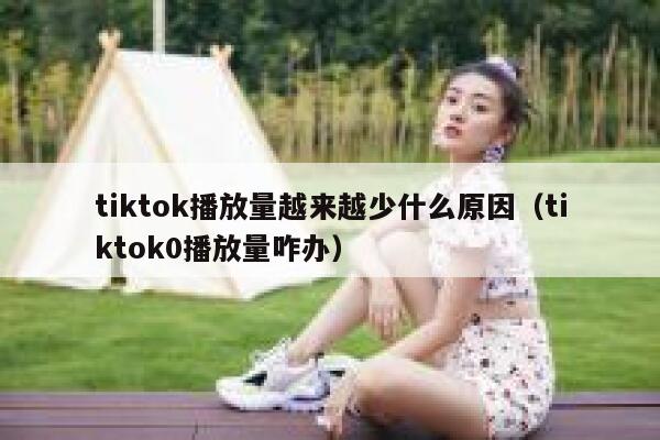 tiktok播放量越来越少什么原因(tiktok0播放量咋办) 第1张 tiktok播放量越来越少什么原因(tiktok0播放量咋办) 第1张