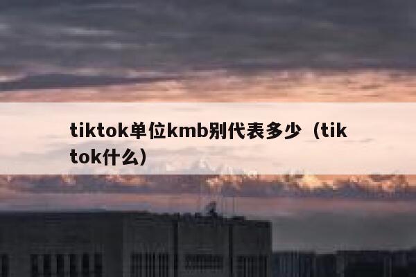 tiktok单位kmb别代表多少（tiktok什么） 第1张