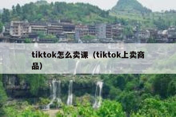 tiktok怎么卖课（tiktok上卖商品） 第1张