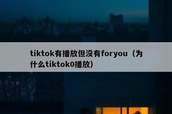 tiktok有播放但没有foryou（为什么tiktok0播放） 第1张