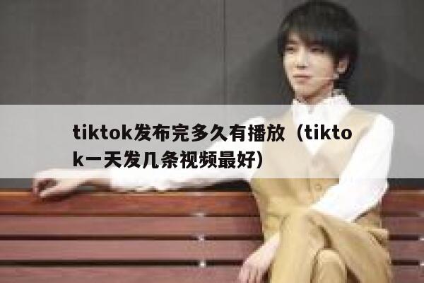 tiktok发布完多久有播放（tiktok一天发几条视频最好） 第1张