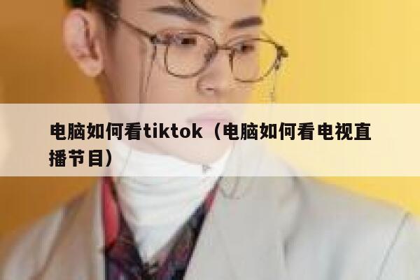 电脑如何看tiktok（电脑如何看电视直播节目） 第1张