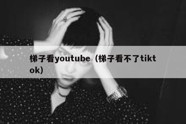 梯子看youtube（梯子看不了tiktok） 第1张