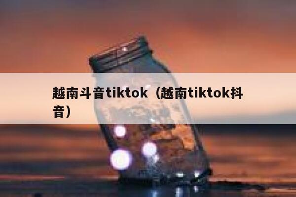 越南斗音tiktok（越南tiktok抖音） 第1张