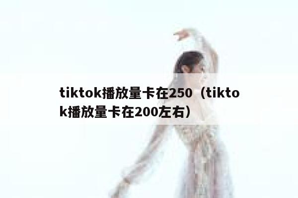 tiktok播放量卡在250（tiktok播放量卡在200左右） 第1张