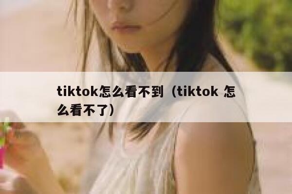 tiktok怎么看不到（tiktok 怎么看不了） 第1张
