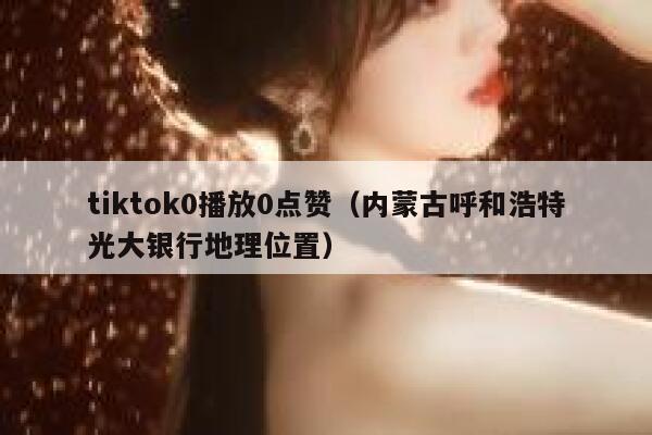 tiktok0播放0点赞(内蒙古呼和浩特光大银行地理位置) 第1张 tiktok0播放0点赞(内蒙古呼和浩特光大银行地理位置) 第1张