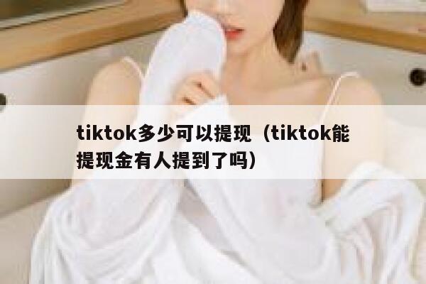 tiktok多少可以提现（tiktok能提现金有人提到了吗） 第1张