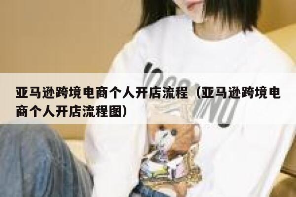 亚马逊跨境电商个人开店流程(亚马逊跨境电商个人开店流程图) 第1张 亚马逊跨境电商个人开店流程(亚马逊跨境电商个人开店流程图) 第1张
