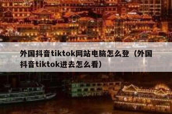 外国抖音tiktok网站电脑怎么登（外国抖音tiktok进去怎么看） 第1张
