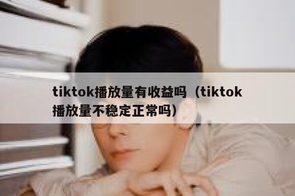 tiktok播放量有收益吗（tiktok播放量不稳定正常吗） 第1张
