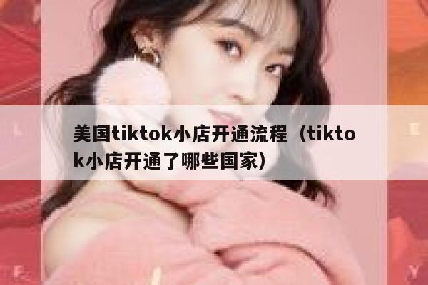 美国tiktok小店开通流程（tiktok小店开通了哪些国家） 第1张