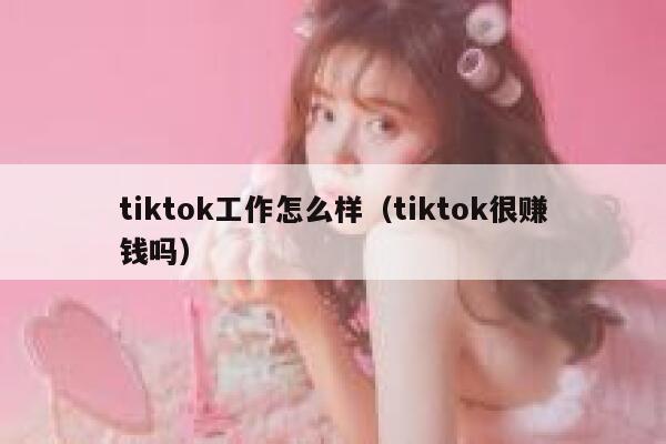 tiktok工作怎么样（tiktok很赚钱吗） 第1张