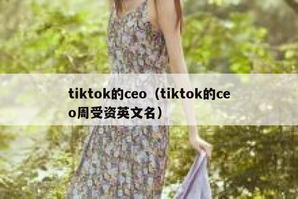 tiktok的ceo(tiktok的ceo周受资英文名) 第1张 tiktok的ceo(tiktok的ceo周受资英文名) 第1张