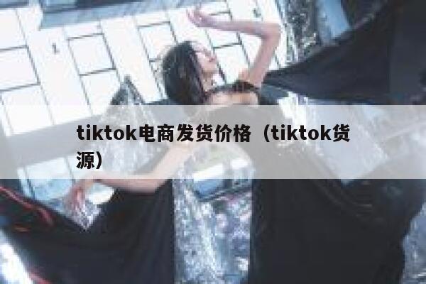 tiktok电商发货价格(tiktok货源) 第1张 tiktok电商发货价格(tiktok货源) 第1张