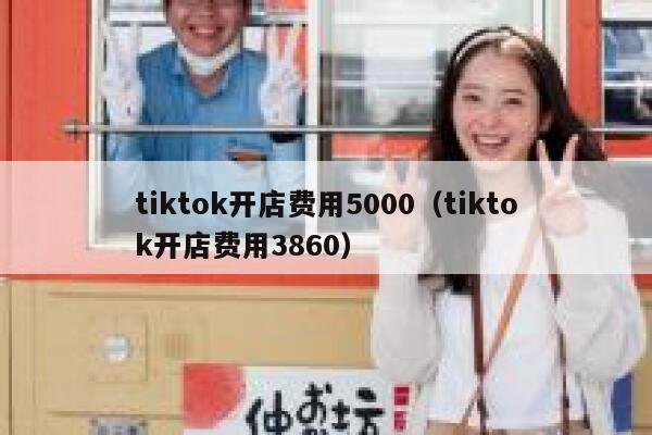 tiktok开店费用5000（tiktok开店费用3860） 第1张
