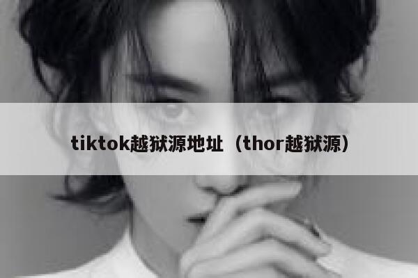 tiktok越狱源地址(thor越狱源) 第1张 tiktok越狱源地址(thor越狱源) 第1张