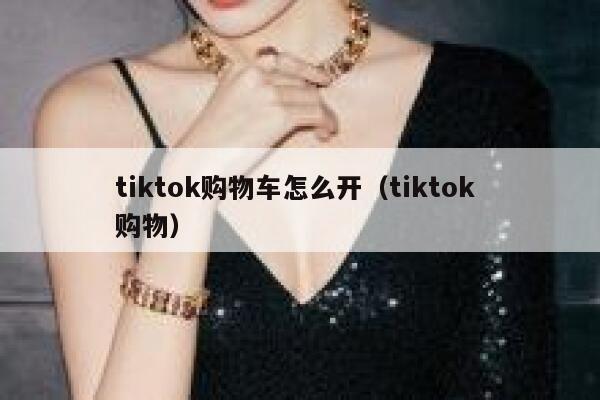 tiktok购物车怎么开(tiktok 购物) 第1张 tiktok购物车怎么开(tiktok 购物) 第1张