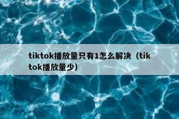 tiktok播放量只有1怎么解决(tiktok播放量少) 第1张 tiktok播放量只有1怎么解决(tiktok播放量少) 第1张