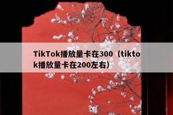 TikTok播放量卡在300（tiktok播放量卡在200左右） 第1张