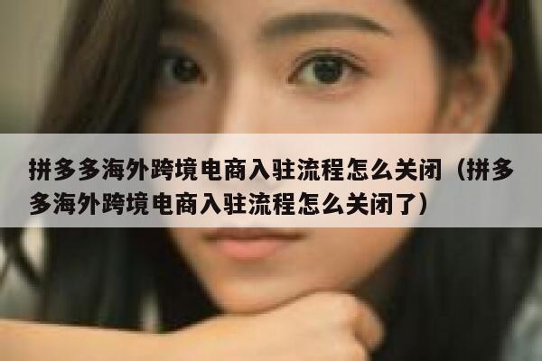 拼多多海外跨境电商入驻流程怎么关闭（拼多多海外跨境电商入驻流程怎么关闭了） 第1张