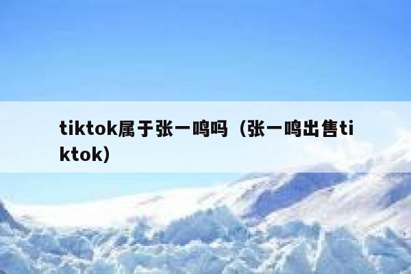 tiktok属于张一鸣吗（张一鸣出售tiktok） 第1张