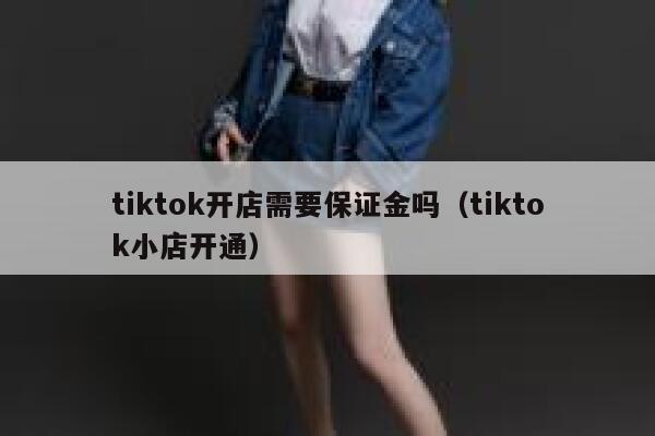 tiktok开店需要保证金吗(tiktok小店开通) 第1张 tiktok开店需要保证金吗(tiktok小店开通) 第1张