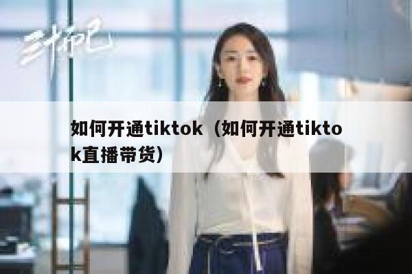 如何开通tiktok(如何开通tiktok直播带货) 第1张 如何开通tiktok(如何开通tiktok直播带货) 第1张