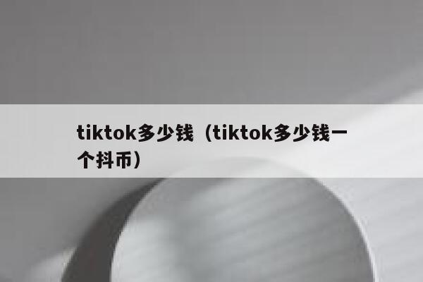 tiktok多少钱(tiktok多少钱一个抖币) 第1张 tiktok多少钱(tiktok多少钱一个抖币) 第1张
