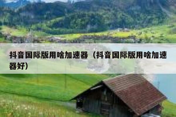 抖音国际版用啥加速器（抖音国际版用啥加速器好） 第1张